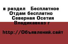  в раздел : Бесплатное » Отдам бесплатно . Северная Осетия,Владикавказ г.